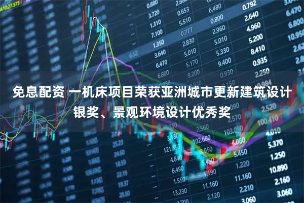 免息配资 一机床项目荣获亚洲城市更新建筑设计银奖、景观环境设计优秀奖