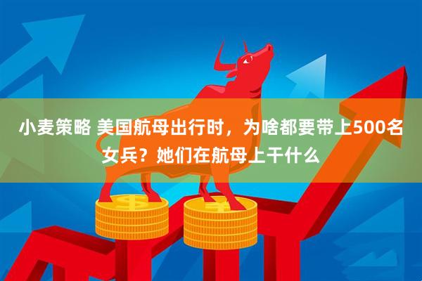小麦策略 美国航母出行时，为啥都要带上500名女兵？她们在航母上干什么