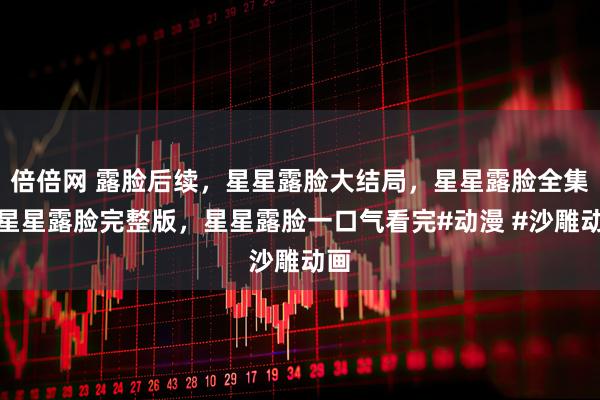 倍倍网 露脸后续，星星露脸大结局，星星露脸全集，星星露脸完整版，星星露脸一口气看完#动漫 #沙雕动画