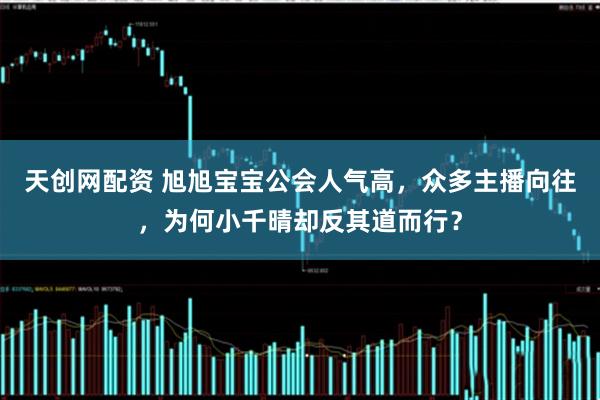 天创网配资 旭旭宝宝公会人气高，众多主播向往，为何小千晴却反其道而行？