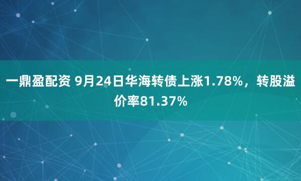 一鼎盈配资 9月24日华海转债上涨1.78%，转股溢价率81.37%