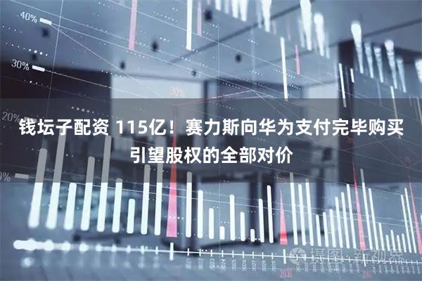 钱坛子配资 115亿！赛力斯向华为支付完毕购买引望股权的全部对价