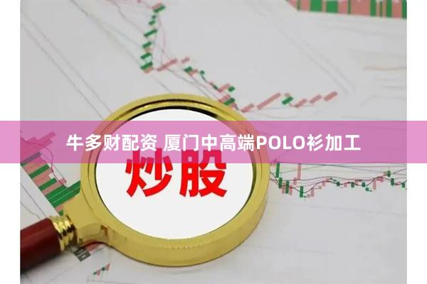 牛多财配资 厦门中高端POLO衫加工