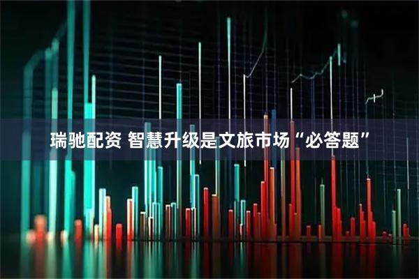 瑞驰配资 智慧升级是文旅市场“必答题”