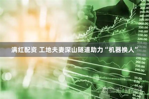 满红配资 工地夫妻深山隧道助力“机器换人”