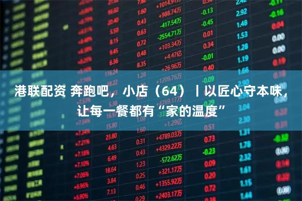 港联配资 奔跑吧，小店（64）丨以匠心守本味，让每一餐都有“家的温度”