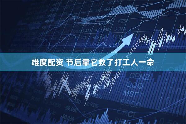 维度配资 节后靠它救了打工人一命
