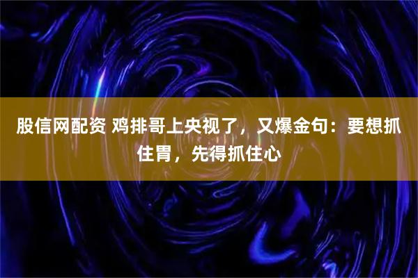 股信网配资 鸡排哥上央视了，又爆金句：要想抓住胃，先得抓住心